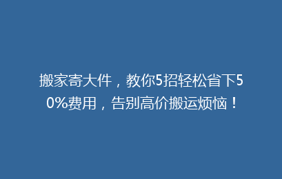 搬家寄大件，教你5招轻松省下50%费用，告别高价搬运烦恼！