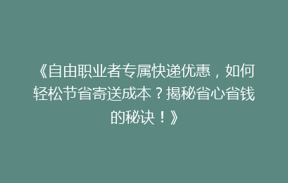 《自由职业者专属快递优惠,如何轻松节省寄送成本?揭秘省心省钱的秘诀!》