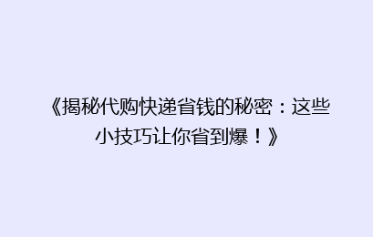 《揭秘代购快递省钱的秘密：这些小技巧让你省到爆！》