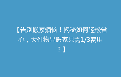 【告别搬家烦恼！揭秘如何轻松省心，大件物品搬家只需1/3费用？】