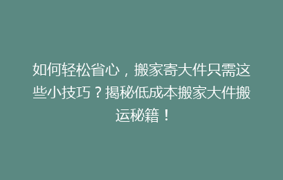 如何轻松省心，搬家寄大件只需这些小技巧？揭秘低成本搬家大件搬运秘籍！