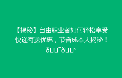 【揭秘】自由职业者如何轻松享受快递寄送优惠，节省成本大揭秘！🎯💰