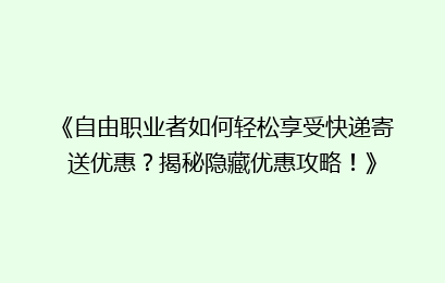 《自由职业者如何轻松享受快递寄送优惠？揭秘隐藏优惠攻略！》