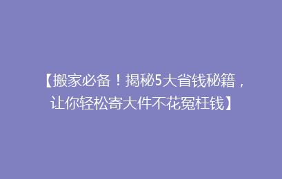 【搬家必备！揭秘5大省钱秘籍，让你轻松寄大件不花冤枉钱】