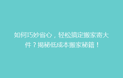 如何巧妙省心，轻松搞定搬家寄大件？揭秘低成本搬家秘籍！