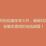 如何轻松搬家寄大件，揭秘5招节省搬家费用的省钱秘籍！