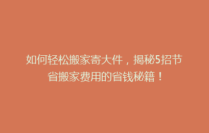 如何轻松搬家寄大件，揭秘5招节省搬家费用的省钱秘籍！