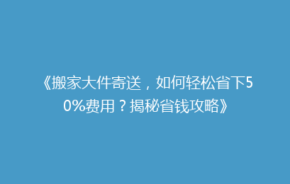 《搬家大件寄送，如何轻松省下50%费用？揭秘省钱攻略》