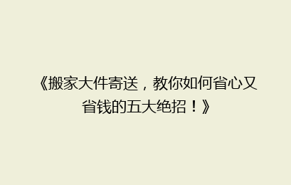 《搬家大件寄送，教你如何省心又省钱的五大绝招！》