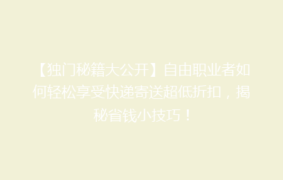 【独门秘籍大公开】自由职业者如何轻松享受快递寄送超低折扣，揭秘省钱小技巧！