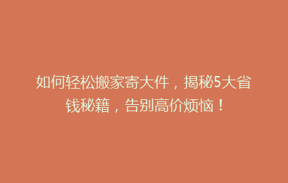 如何轻松搬家寄大件，揭秘5大省钱秘籍，告别高价烦恼！