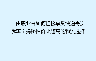 自由职业者如何轻松享受快递寄送优惠？揭秘性价比超高的物流选择！