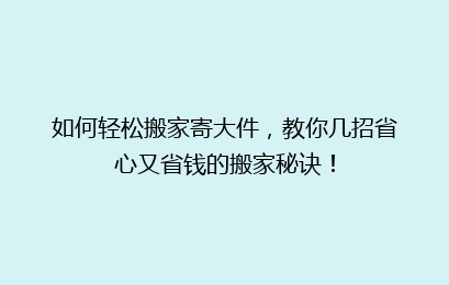 如何轻松搬家寄大件，教你几招省心又省钱的搬家秘诀！