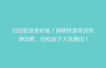 自由职业者必备！揭秘快递寄送优惠攻略，轻松省下大笔费用！