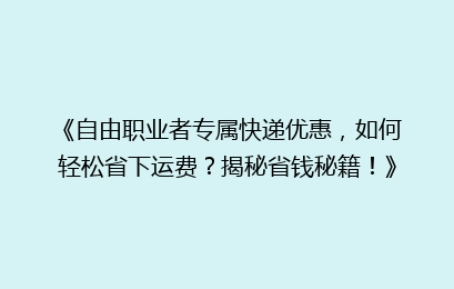 《自由职业者专属快递优惠，如何轻松省下运费？揭秘省钱秘籍！》