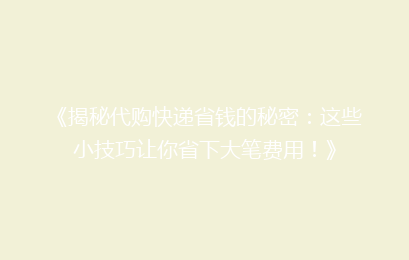 《揭秘代购快递省钱的秘密：这些小技巧让你省下大笔费用！》