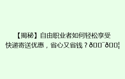 【揭秘】自由职业者如何轻松享受快递寄送优惠，省心又省钱？🎯📦