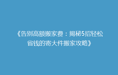 《告别高额搬家费：揭秘5招轻松省钱的寄大件搬家攻略》