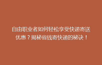自由职业者如何轻松享受快递寄送优惠？揭秘省钱寄快递的秘诀！