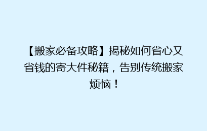 【搬家必备攻略】揭秘如何省心又省钱的寄大件秘籍,告别传统搬家烦恼!