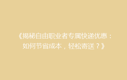 《揭秘自由职业者专属快递优惠：如何节省成本，轻松寄送？》