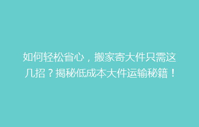 如何轻松省心，搬家寄大件只需这几招？揭秘低成本大件运输秘籍！