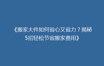 《搬家大件如何省心又省力？揭秘5招轻松节省搬家费用》