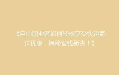 《自由职业者如何轻松享受快递寄送优惠，揭秘省钱秘诀！》