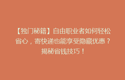 【独门秘籍】自由职业者如何轻松省心，寄快递也能享受隐藏优惠？揭秘省钱技巧！