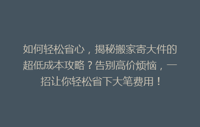 如何轻松省心，揭秘搬家寄大件的超低成本攻略？告别高价烦恼，一招让你轻松省下大笔费用！