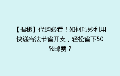 【揭秘】代购必看！如何巧妙利用快递寄法节省开支，轻松省下50%邮费？