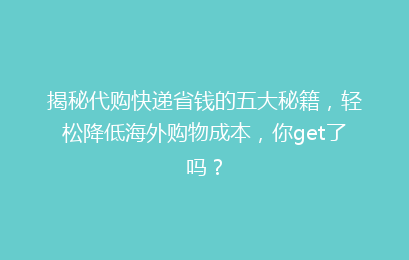 揭秘代购快递省钱的五大秘籍，轻松降低海外购物成本，你get了吗？