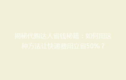 揭秘代购达人省钱秘籍：如何用这种方法让快递费用立省50%？