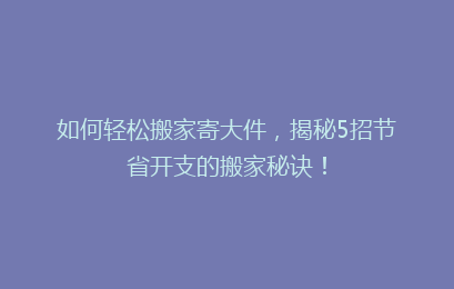 如何轻松搬家寄大件，揭秘5招节省开支的搬家秘诀！