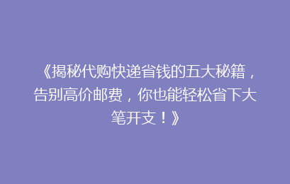 《揭秘代购快递省钱的五大秘籍,告别高价邮费,你也能轻松省下大笔开支!》