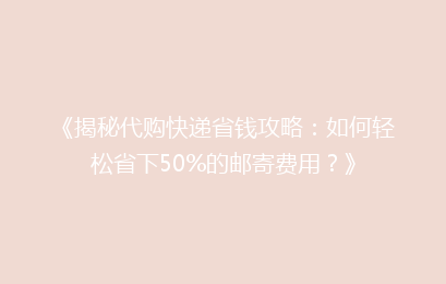 《揭秘代购快递省钱攻略：如何轻松省下50%的邮寄费用？》