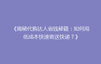 《揭秘代购达人省钱秘籍：如何用低成本快速寄送快递？》