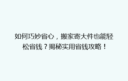 如何巧妙省心，搬家寄大件也能轻松省钱？揭秘实用省钱攻略！