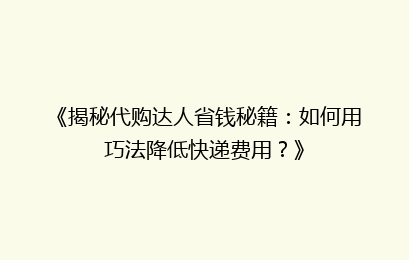 《揭秘代购达人省钱秘籍：如何用巧法降低快递费用？》