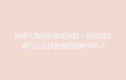 揭秘代购界的省钱秘籍：如何用这种方法让快递费用直降50%？