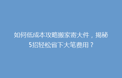 如何低成本攻略搬家寄大件,揭秘5招轻松省下大笔费用?