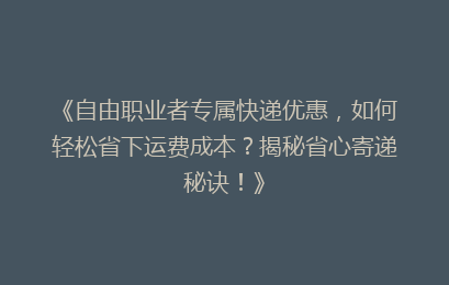 《自由职业者专属快递优惠，如何轻松省下运费成本？揭秘省心寄递秘诀！》