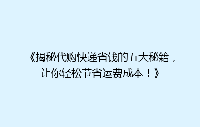 《揭秘代购快递省钱的五大秘籍,让你轻松节省运费成本!》