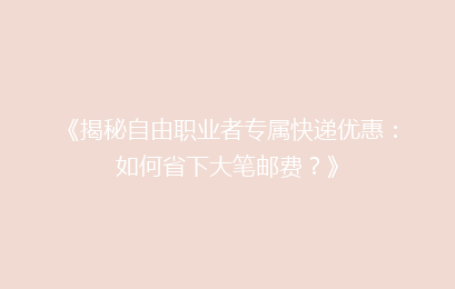 《揭秘自由职业者专属快递优惠：如何省下大笔邮费？》