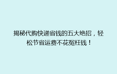 揭秘代购快递省钱的五大绝招，轻松节省运费不花冤枉钱！