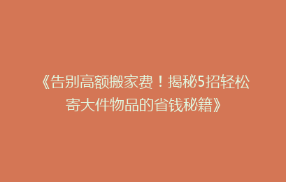 《告别高额搬家费！揭秘5招轻松寄大件物品的省钱秘籍》