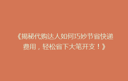 《揭秘代购达人如何巧妙节省快递费用，轻松省下大笔开支！》