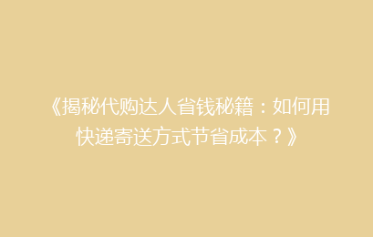 《揭秘代购达人省钱秘籍：如何用快递寄送方式节省成本？》