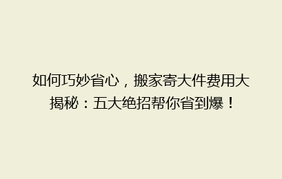 如何巧妙省心,搬家寄大件费用大揭秘:五大绝招帮你省到爆!