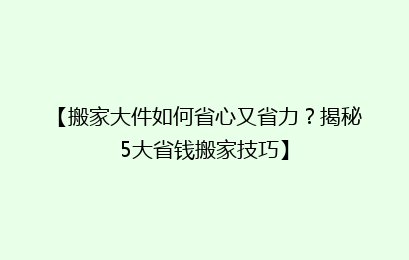 【搬家大件如何省心又省力？揭秘5大省钱搬家技巧】